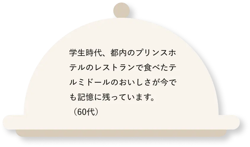 学生時代、都内のプリンスホテルのレストランで食べたテルミドールのおいしさが今でも記憶に残っています。(60代)