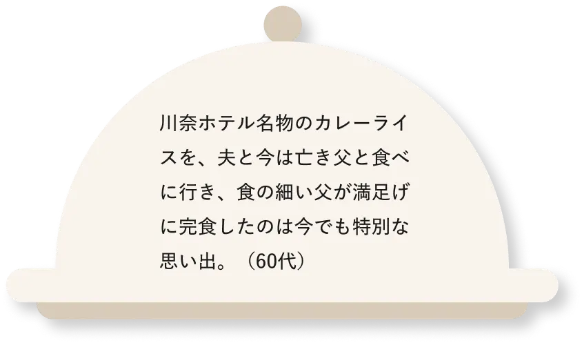 川奈ホテル名物のカレーライスを、夫と今は亡き父と食べに行き、食の細い父が満足げに完食したのは今でも特別な思い出。(60代)