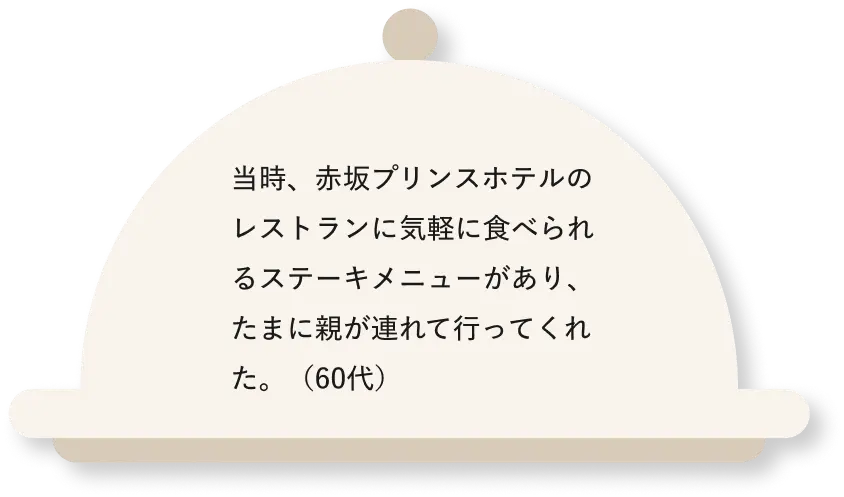当時、赤坂プリンスホテルのレストランに気軽に食べられるステーキメニューがあり、たまに親が連れて行ってくれた。(60代)