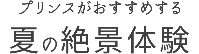 プリンスがおすすめする 夏の絶景体験