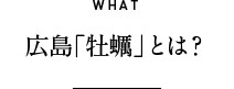 WHAT 広島「牡蠣」とは?