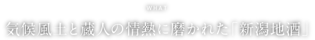 WHAT 気候風土と蔵人の情熱に磨かれた「新潟地酒」