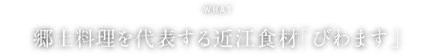 WHAT 郷土料理を代表する近江食材「びわます」