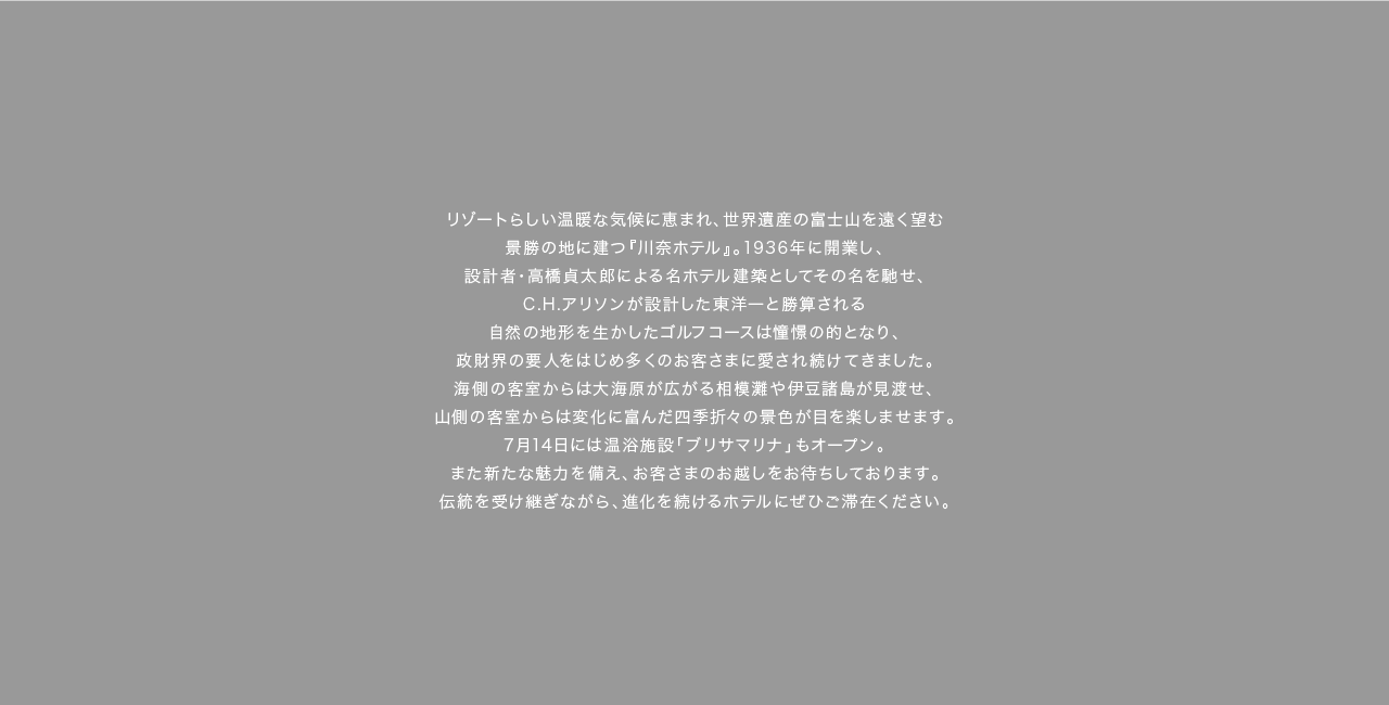 大倉財閥の総帥であり、バロンと呼ばれた大倉喜七郎が上流階級の社交場として築き上げた『川奈ホテル』。当時の面影を色濃く残す同ホテルの「メインダイニング」では最高級食材で仕立てた数々のスペシャリテで、多くのお客様を魅了しています。こちらで味わうべきは旬の野菜や魚介をふんだんに使ったディナーコース。アミューズに続くオードブルでは、伊東「地きんめ」をカルパッチョでご堪能いただきます。冷凍ものは一切使わず、鮮魚を取り入れるのが川奈の伝統。梅とエシャロット、大葉で和の味わいをプラスした洗練のひと皿は、旅の記憶を色鮮やかに彩るはずです。金目鯛のカルパッチョシーフードディナー、またはクラシックディナーからのひと品