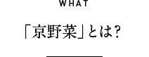 WHAT 「京野菜」とは？