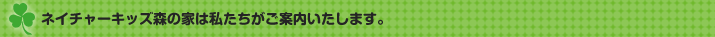 ネイチャーキッズ森の家は私たちがご案内いたします。