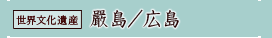 世界文化遺産「嚴島／広島」詳細へ