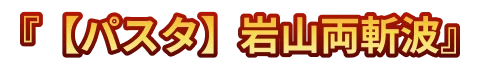 『【パスタ】岩山両斬波』