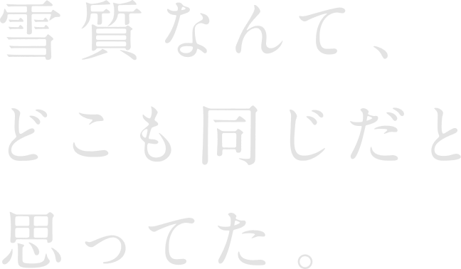 雪質なんて、どこも同じだと思ってた。