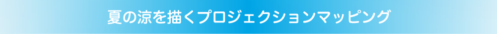 夏の涼を描くプロジェクションマッピング